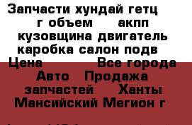 Запчасти хундай гетц 2010г объем 1.6 акпп кузовщина двигатель каробка салон подв › Цена ­ 1 000 - Все города Авто » Продажа запчастей   . Ханты-Мансийский,Мегион г.